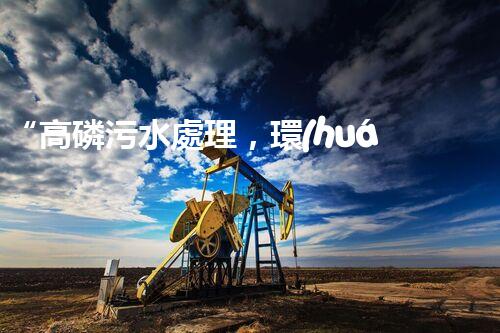 “高磷污水處理，環(huán)保先鋒，守護(hù)碧水藍(lán)天！”